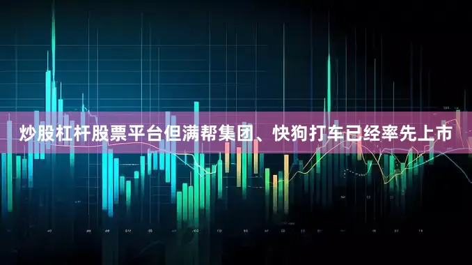 炒股杠杆股票平台但满帮集团、快狗打车已经率先上市