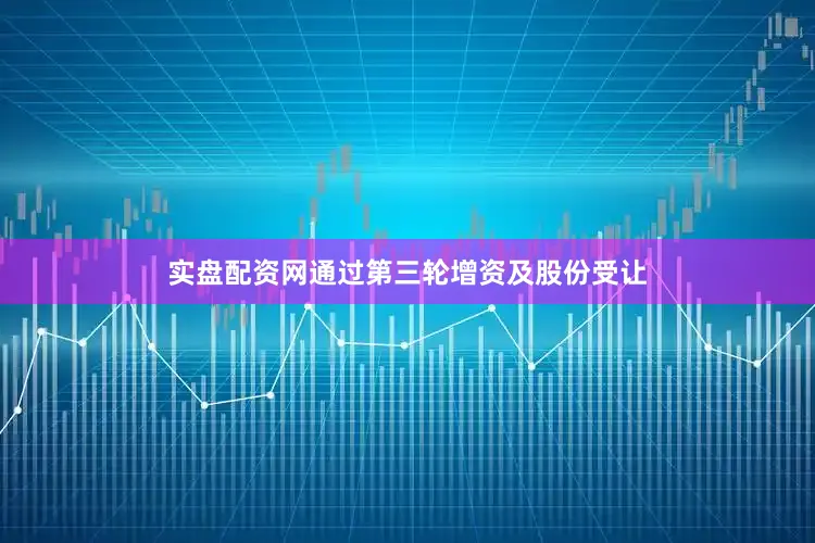 实盘配资网　　通过第三轮增资及股份受让