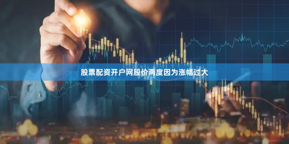 股票配资开户网股价两度因为涨幅过大