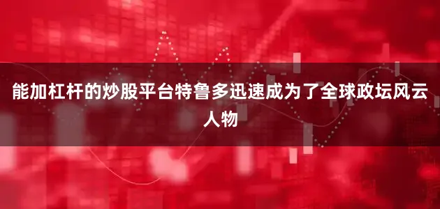 能加杠杆的炒股平台特鲁多迅速成为了全球政坛风云人物