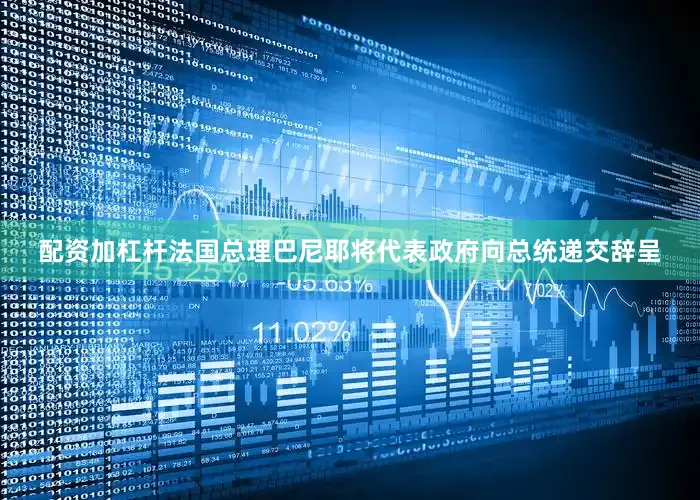 配资加杠杆法国总理巴尼耶将代表政府向总统递交辞呈