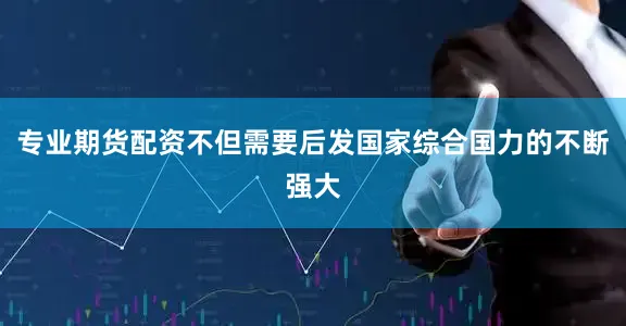 专业期货配资不但需要后发国家综合国力的不断强大