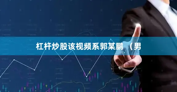 杠杆炒股该视频系郭某鹏 （男