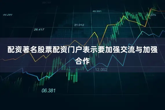 配资著名股票配资门户表示要加强交流与加强合作