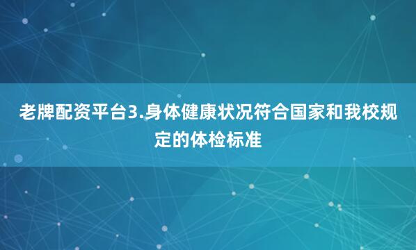 老牌配资平台3.身体健康状况符合国家和我校规定的体检标准
