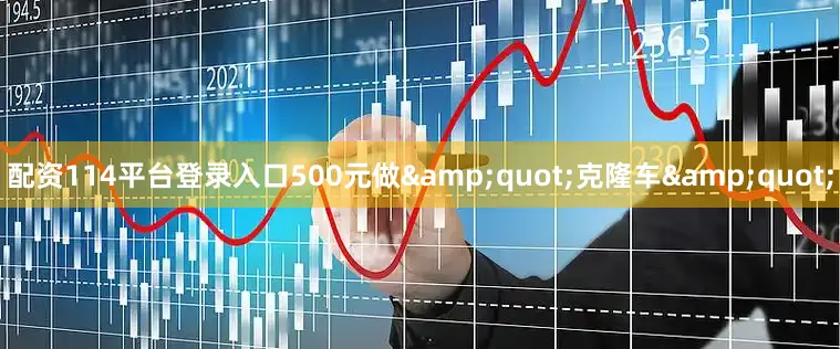 配资114平台登录入口500元做&quot;克隆车&quot;