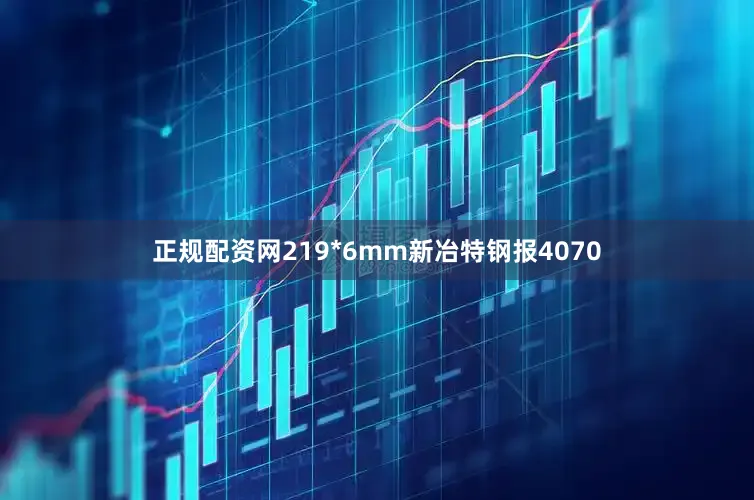正规配资网219*6mm新冶特钢报4070
