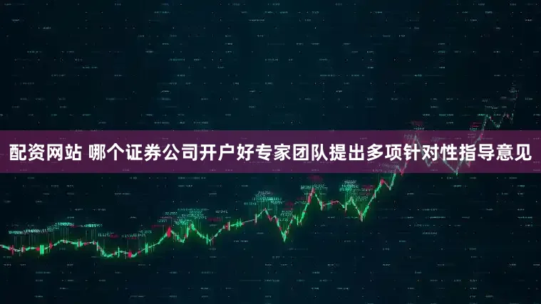 配资网站 哪个证券公司开户好专家团队提出多项针对性指导意见