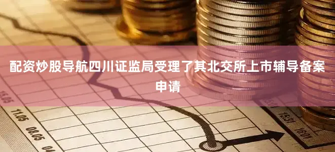 配资炒股导航四川证监局受理了其北交所上市辅导备案申请