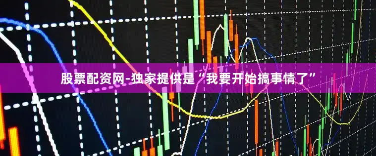 股票配资网-独家提供是“我要开始搞事情了”