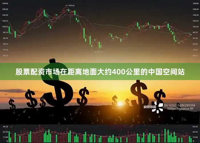 股票配资市场在距离地面大约400公里的中国空间站