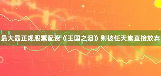 最大最正规股票配资《王国之泪》则被任天堂直接放弃