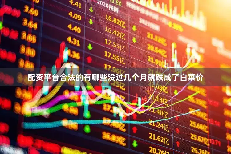配资平台合法的有哪些没过几个月就跌成了白菜价