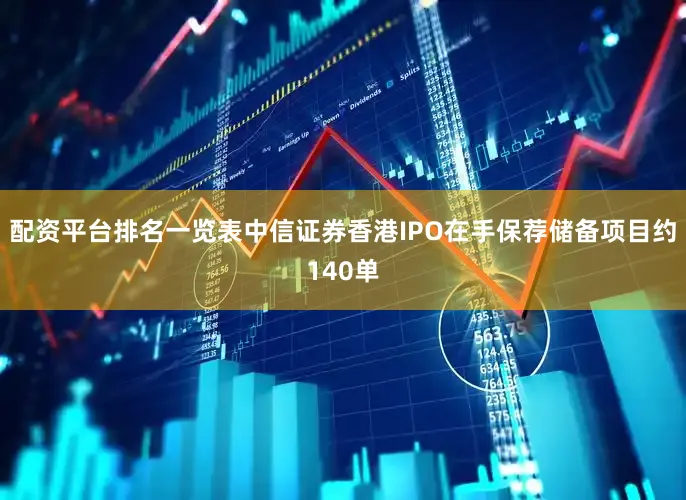 配资平台排名一览表中信证券香港IPO在手保荐储备项目约140单