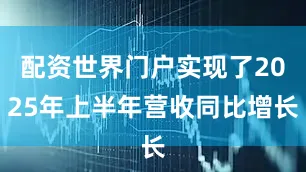 配资世界门户实现了2025年上半年营收同比增长
