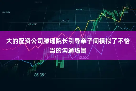 大的配资公司滕瑶院长引导亲子间模拟了不恰当的沟通场景