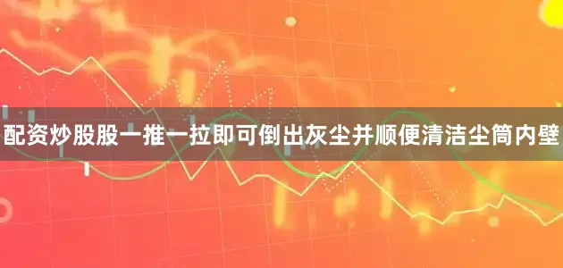 配资炒股股一推一拉即可倒出灰尘并顺便清洁尘筒内壁